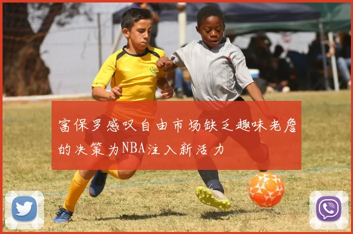 富保罗感叹自由市场缺乏趣味老詹的决策为NBA注入新活力