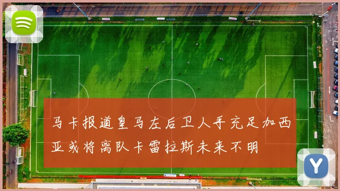 马卡报道皇马左后卫人手充足加西亚或将离队卡雷拉斯未来不明