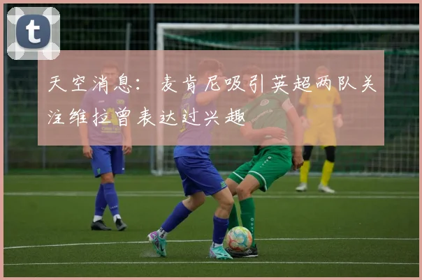 天空消息：麦肯尼吸引英超两队关注维拉曾表达过兴趣