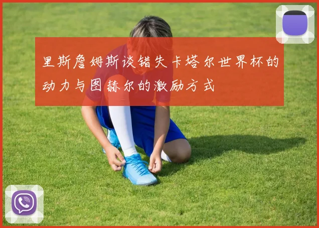里斯詹姆斯谈错失卡塔尔世界杯的动力与图赫尔的激励方式