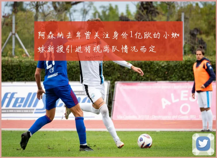 阿森纳去年曾关注身价1亿欧的小蜘蛛新援引进将视离队情况而定