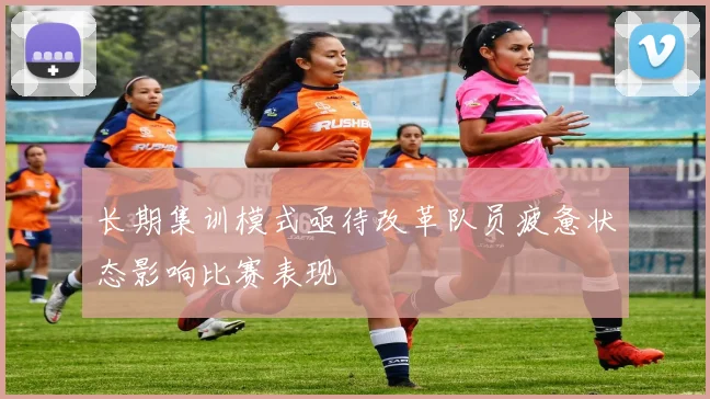 长期集训模式亟待改革队员疲惫状态影响比赛表现