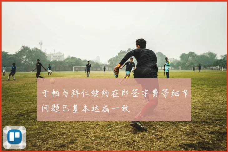 于帕与拜仁续约在即签字费等细节问题已基本达成一致