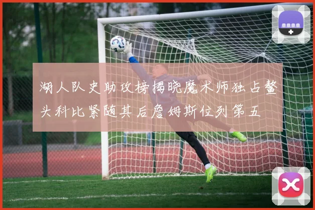 湖人队史助攻榜揭晓魔术师独占鳌头科比紧随其后詹姆斯位列第五