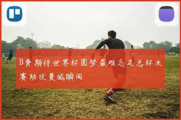 B费期待世界杯圆梦最难忘足总杯决赛助攻曼城瞬间