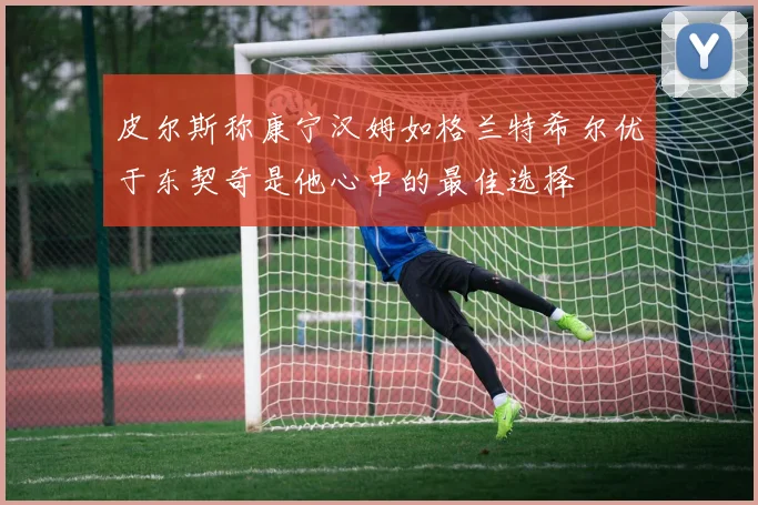 皮尔斯称康宁汉姆如格兰特希尔优于东契奇是他心中的最佳选择