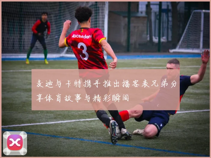 麦迪与卡特携手推出播客表兄弟分享体育故事与精彩瞬间