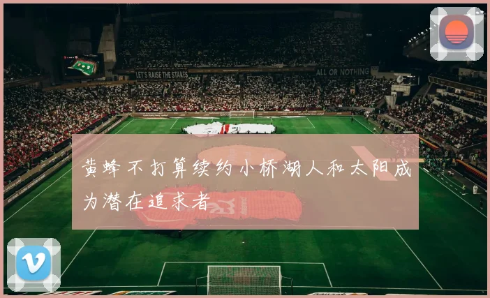 黄蜂不打算续约小桥湖人和太阳成为潜在追求者