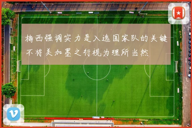 梅西强调实力是入选国家队的关键不将美加墨之行视为理所当然
