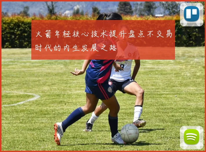 火箭年轻核心技术提升盘点不交易时代的内生发展之路
