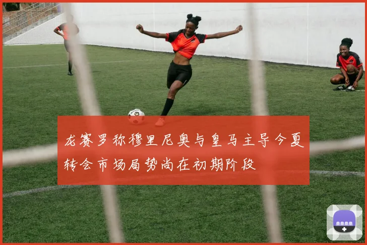 龙赛罗称穆里尼奥与皇马主导今夏转会市场局势尚在初期阶段
