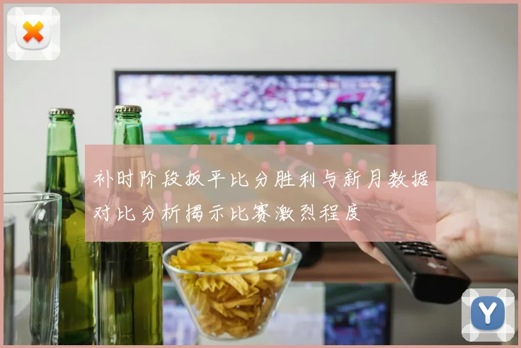 补时阶段扳平比分胜利与新月数据对比分析揭示比赛激烈程度