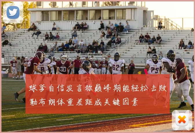 球爹自信发言称巅峰期能轻松击败勒布朗体重差距成关键因素