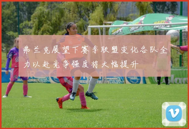 弗兰克展望下赛季联盟变化各队全力以赴竞争强度将大幅提升