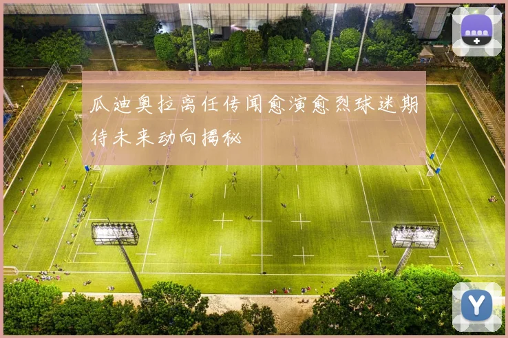 瓜迪奥拉离任传闻愈演愈烈球迷期待未来动向揭秘