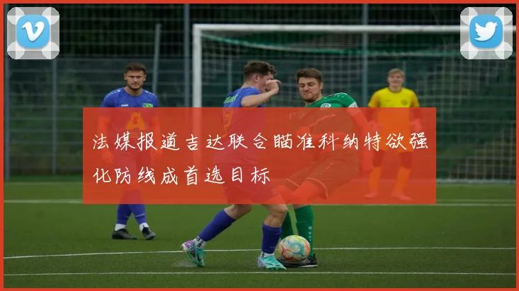 法媒报道吉达联合瞄准科纳特欲强化防线成首选目标