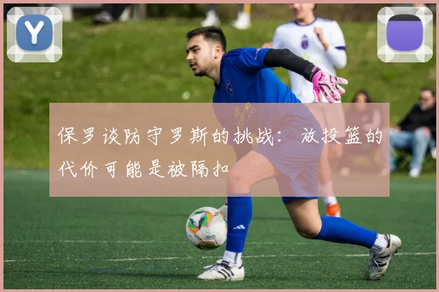 保罗谈防守罗斯的挑战：放投篮的代价可能是被隔扣