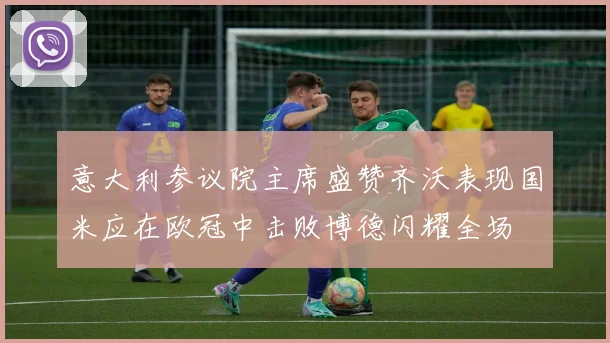 意大利参议院主席盛赞齐沃表现国米应在欧冠中击败博德闪耀全场