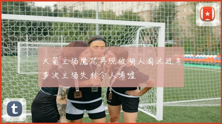 火箭主场魔咒再现被湖人淘汰近年多次主场失利令人唏嘘