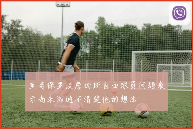 里奇保罗谈詹姆斯自由球员问题表示尚未沟通不清楚他的想法