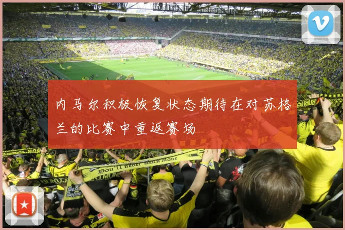 内马尔积极恢复状态期待在对苏格兰的比赛中重返赛场