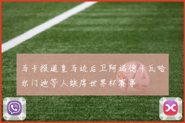 马卡报道皇马边后卫阿诺德卡瓦哈尔门迪等人缺席世界杯赛事