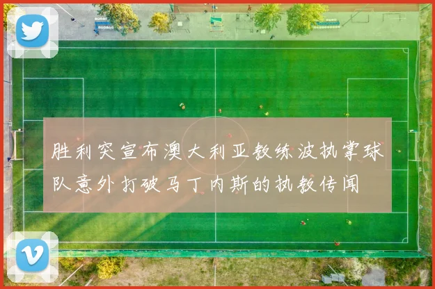 胜利突宣布澳大利亚教练波执掌球队意外打破马丁内斯的执教传闻